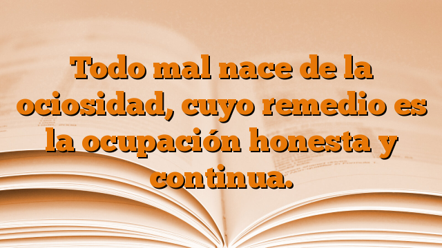 Todo mal nace de la ociosidad, cuyo remedio es la ocupación honesta y continua.