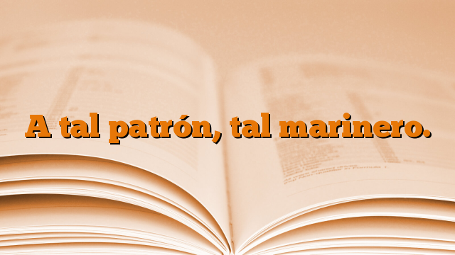 A tal patrón, tal marinero.