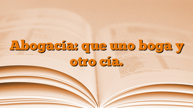 Abogacía: que uno boga y otro cía.