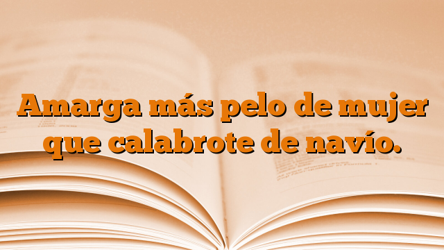 Amarga más pelo de mujer que calabrote de navío.