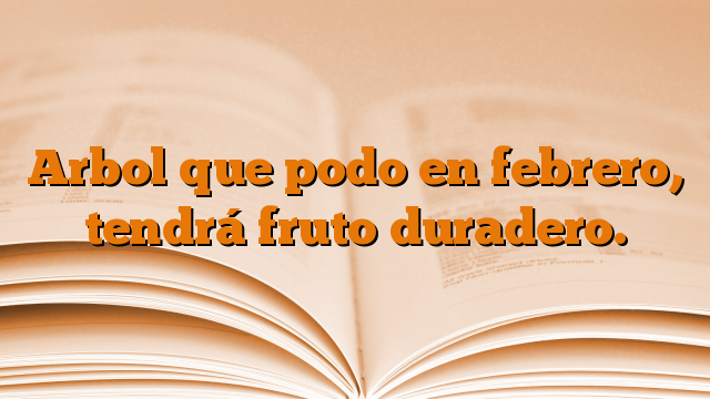 Arbol que podo en febrero, tendrá fruto duradero.