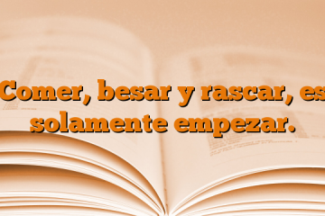 Comer, besar y rascar, es solamente empezar.