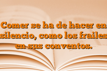 Comer se ha de hacer en silencio, como los frailes en sus conventos.