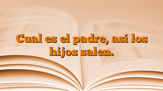 Cual es el padre, así los hijos salen.