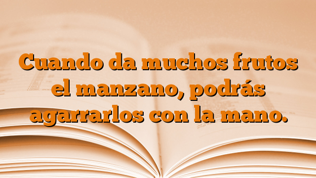 Cuando da muchos frutos el manzano, podrás agarrarlos con la mano.