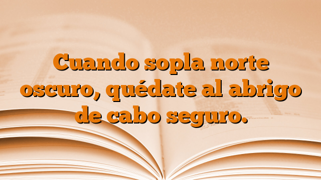 Cuando sopla norte oscuro, quédate al abrigo de cabo seguro.