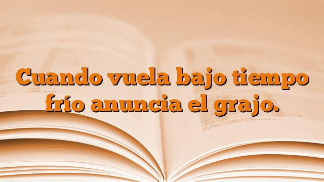 Cuando vuela bajo tiempo frío anuncia el grajo.