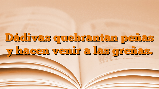 Dádivas quebrantan peñas y hacen venir a las greñas.