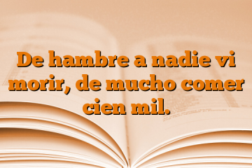 De hambre a nadie vi morir, de mucho comer cien mil.