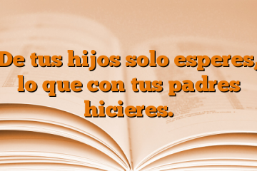 De tus hijos solo esperes, lo que con tus padres hicieres.