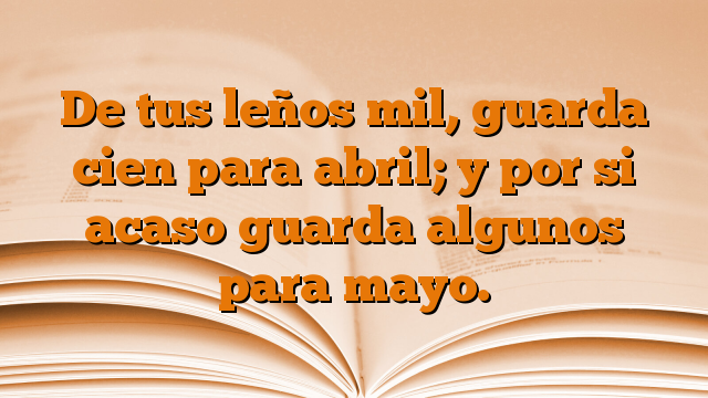 De tus leños mil, guarda cien para abril; y por si acaso guarda algunos para mayo.