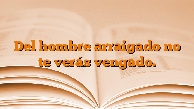 Del hombre arraigado no te verás vengado.