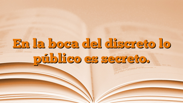 En la boca del discreto lo público es secreto.