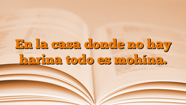 En la casa donde no hay harina todo es mohína.