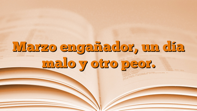 Marzo engañador, un día malo y otro peor.