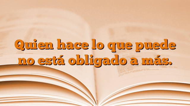 Quien hace lo que puede no está obligado a más.