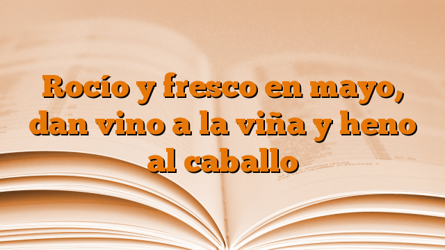 Rocío y fresco en mayo, dan vino a la viña y heno al caballo