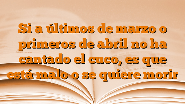 Si a últimos de marzo o primeros de abril no ha cantado el cuco, es que está malo o se quiere morir