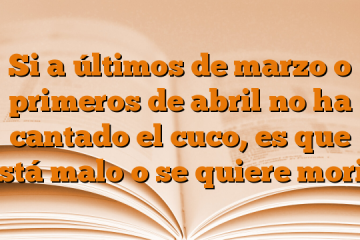 Si a últimos de marzo o primeros de abril no ha cantado el cuco, es que está malo o se quiere morir