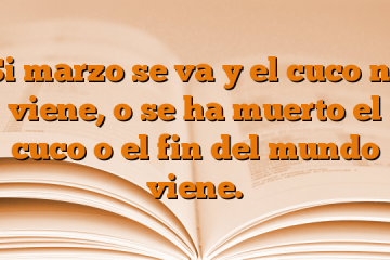 Si marzo se va y el cuco no viene, o se ha muerto el cuco o el fin del mundo viene.