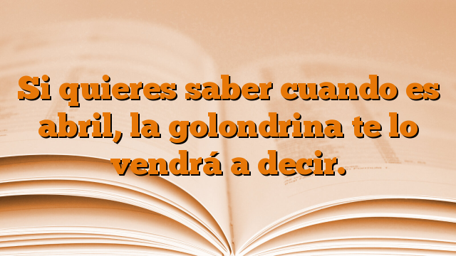 Si quieres saber cuando es abril, la golondrina te lo vendrá a decir.