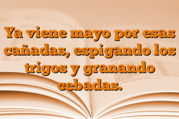 Ya viene mayo por esas cañadas, espigando los trigos y granando cebadas.